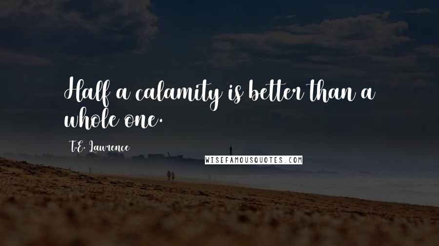 T.E. Lawrence Quotes: Half a calamity is better than a whole one.