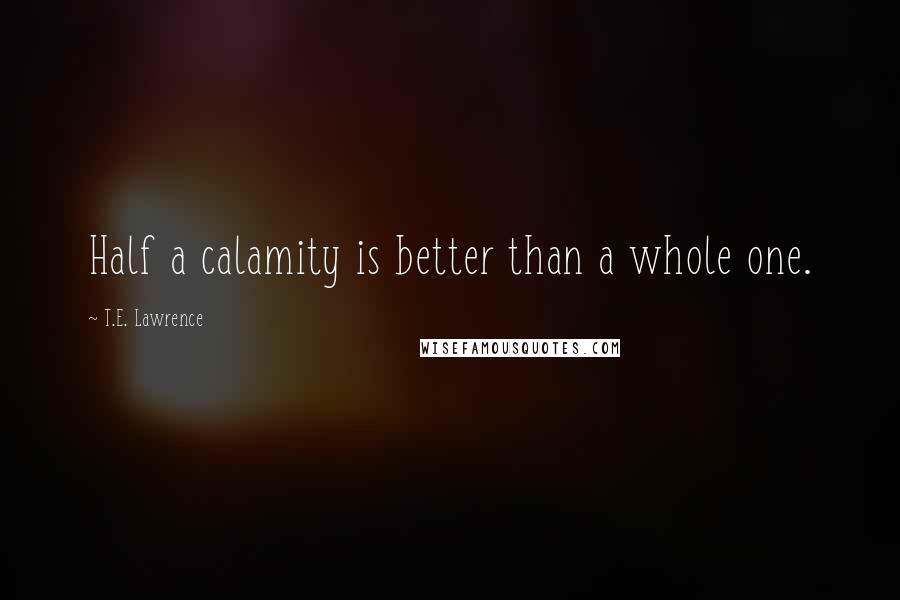 T.E. Lawrence Quotes: Half a calamity is better than a whole one.