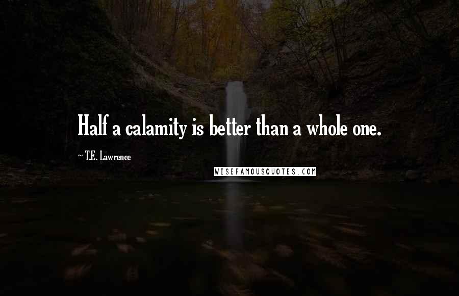 T.E. Lawrence Quotes: Half a calamity is better than a whole one.