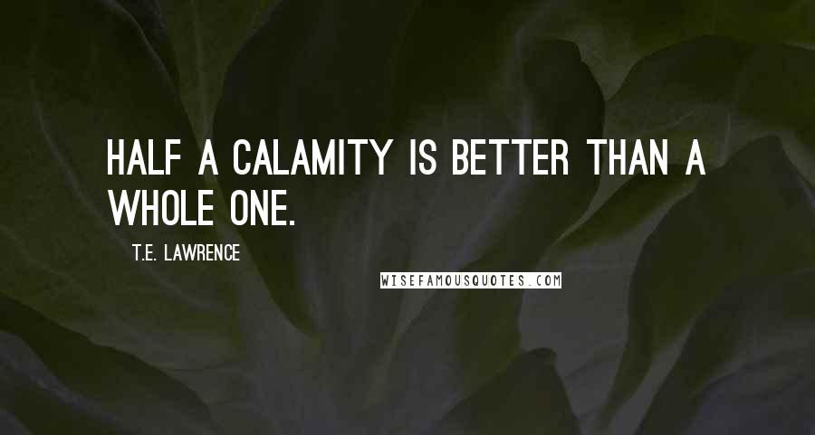 T.E. Lawrence Quotes: Half a calamity is better than a whole one.