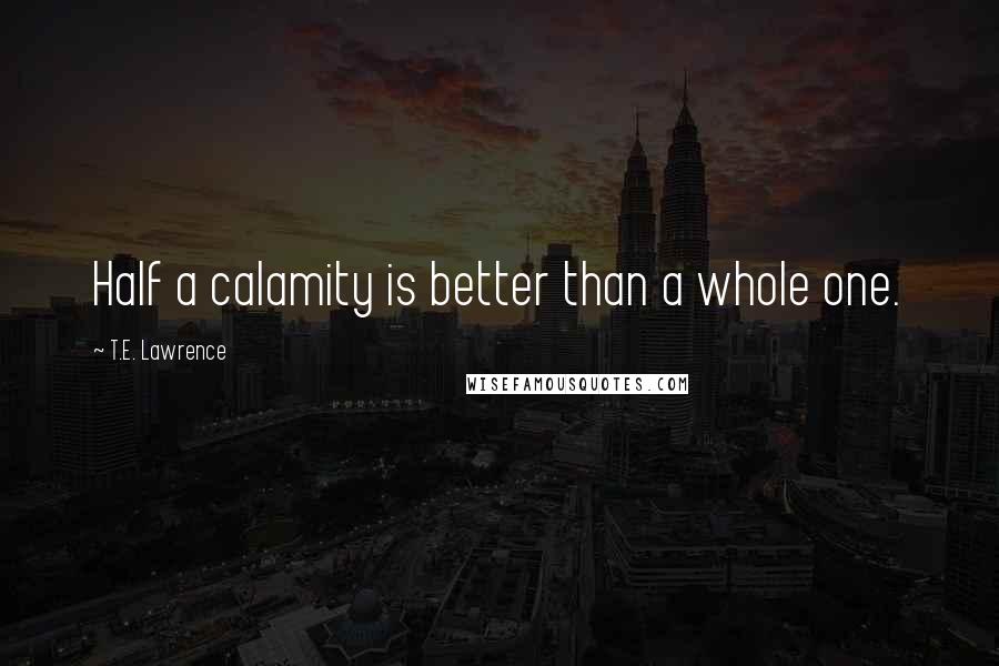 T.E. Lawrence Quotes: Half a calamity is better than a whole one.