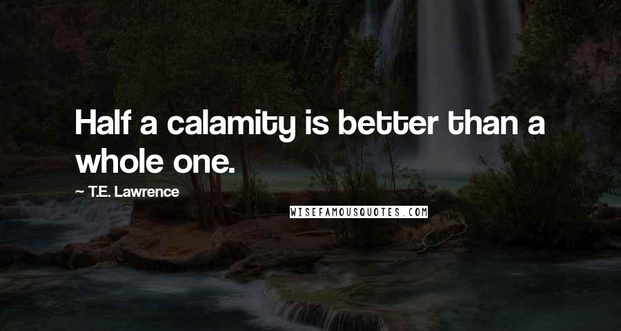 T.E. Lawrence Quotes: Half a calamity is better than a whole one.