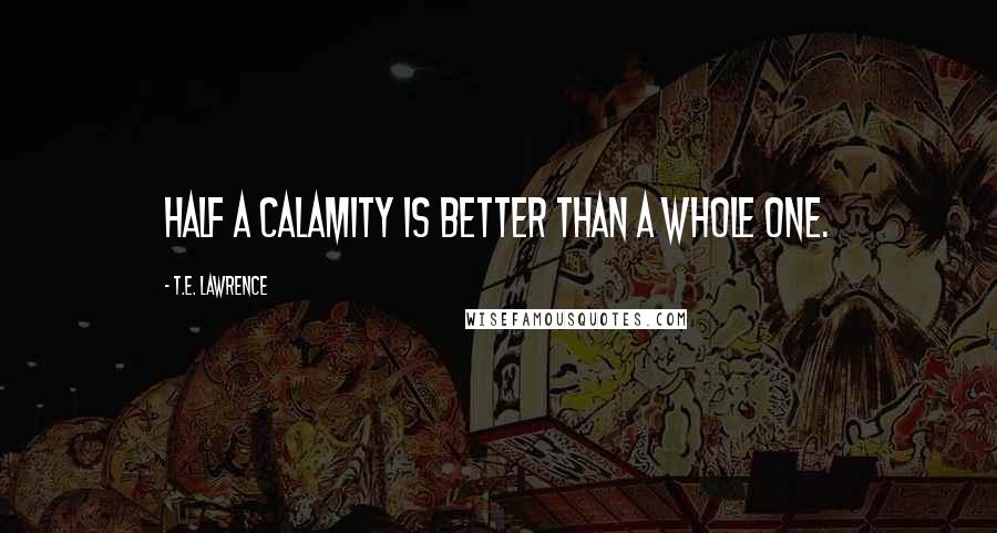 T.E. Lawrence Quotes: Half a calamity is better than a whole one.