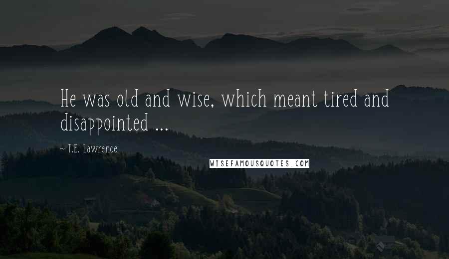 T.E. Lawrence Quotes: He was old and wise, which meant tired and disappointed ...