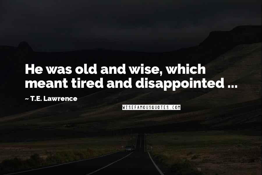 T.E. Lawrence Quotes: He was old and wise, which meant tired and disappointed ...