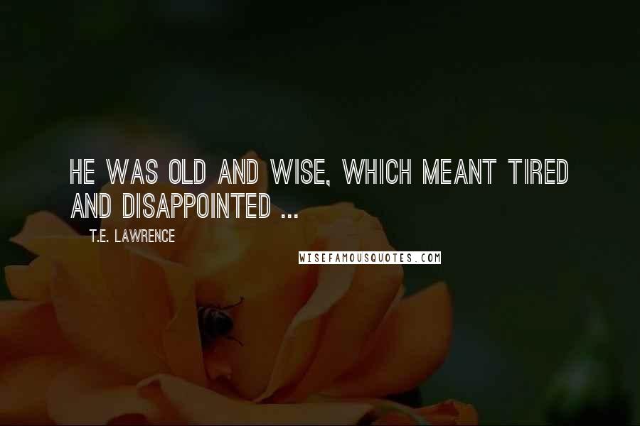 T.E. Lawrence Quotes: He was old and wise, which meant tired and disappointed ...