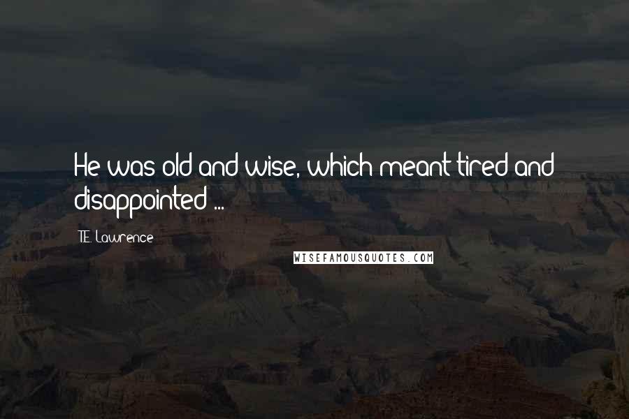 T.E. Lawrence Quotes: He was old and wise, which meant tired and disappointed ...