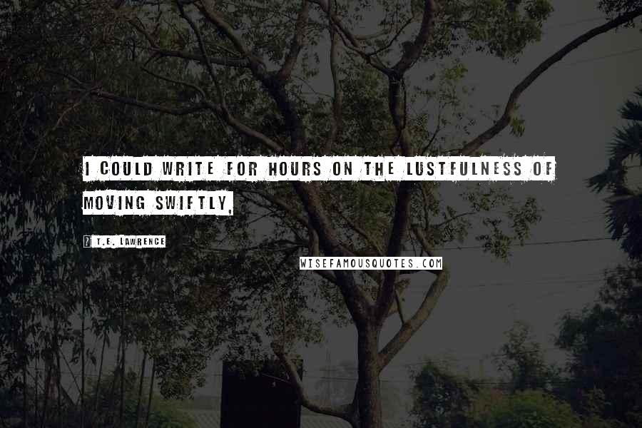 T.E. Lawrence Quotes: I could write for hours on the lustfulness of moving Swiftly,