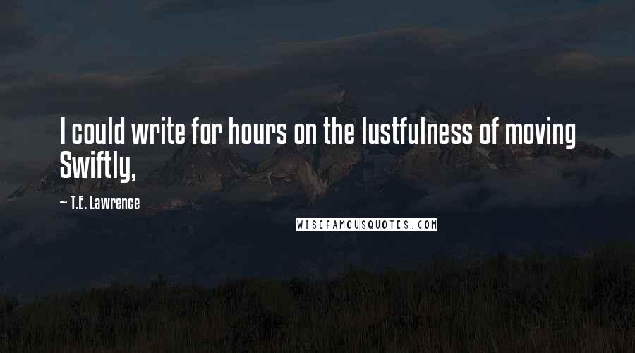 T.E. Lawrence Quotes: I could write for hours on the lustfulness of moving Swiftly,