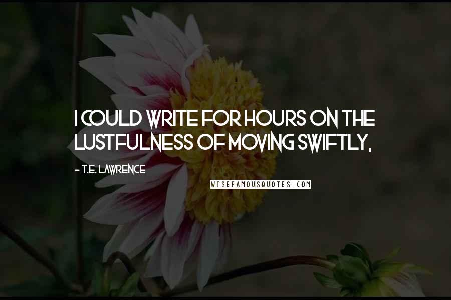 T.E. Lawrence Quotes: I could write for hours on the lustfulness of moving Swiftly,