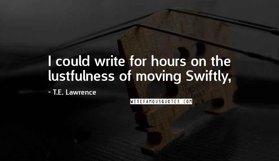 T.E. Lawrence Quotes: I could write for hours on the lustfulness of moving Swiftly,