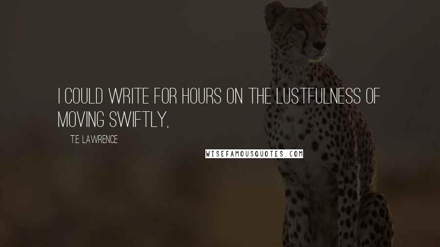 T.E. Lawrence Quotes: I could write for hours on the lustfulness of moving Swiftly,