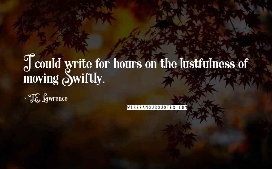 T.E. Lawrence Quotes: I could write for hours on the lustfulness of moving Swiftly,