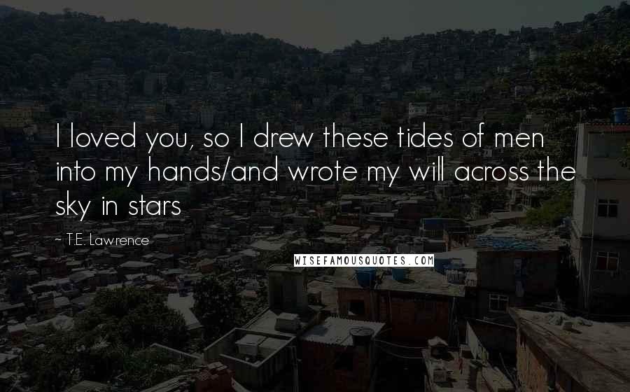 T.E. Lawrence Quotes: I loved you, so I drew these tides of men into my hands/and wrote my will across the sky in stars