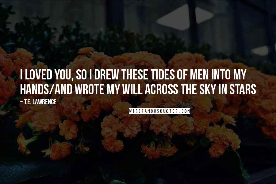 T.E. Lawrence Quotes: I loved you, so I drew these tides of men into my hands/and wrote my will across the sky in stars