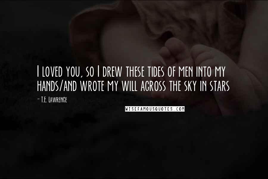 T.E. Lawrence Quotes: I loved you, so I drew these tides of men into my hands/and wrote my will across the sky in stars
