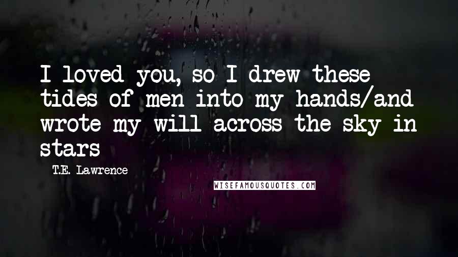 T.E. Lawrence Quotes: I loved you, so I drew these tides of men into my hands/and wrote my will across the sky in stars