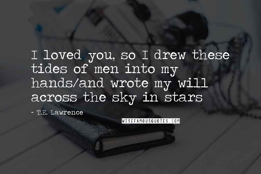 T.E. Lawrence Quotes: I loved you, so I drew these tides of men into my hands/and wrote my will across the sky in stars