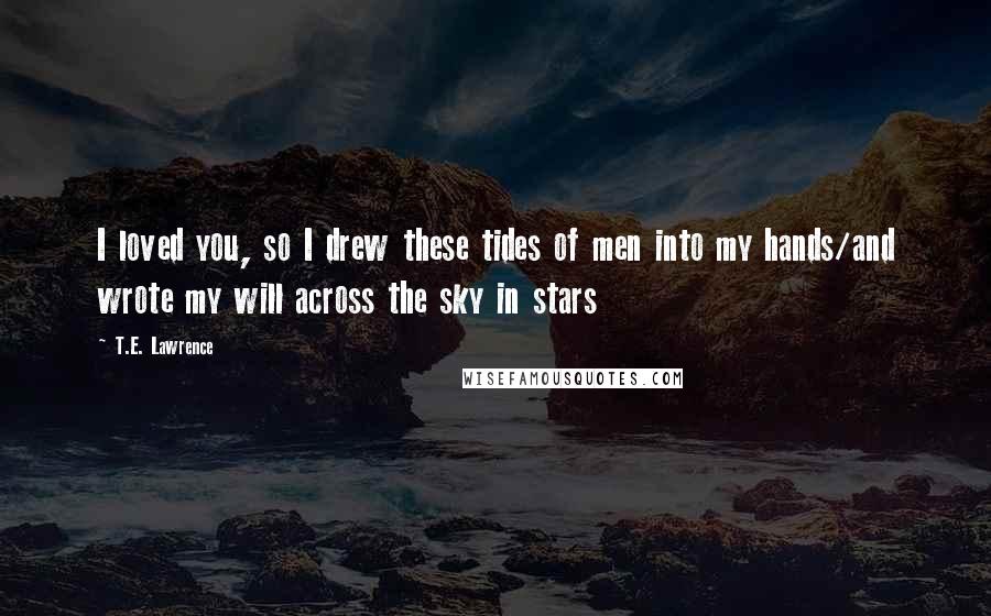 T.E. Lawrence Quotes: I loved you, so I drew these tides of men into my hands/and wrote my will across the sky in stars