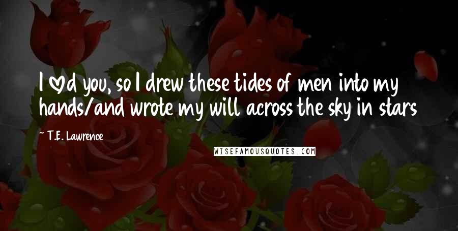 T.E. Lawrence Quotes: I loved you, so I drew these tides of men into my hands/and wrote my will across the sky in stars