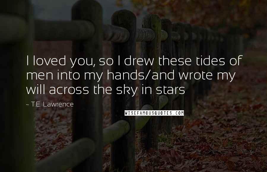 T.E. Lawrence Quotes: I loved you, so I drew these tides of men into my hands/and wrote my will across the sky in stars