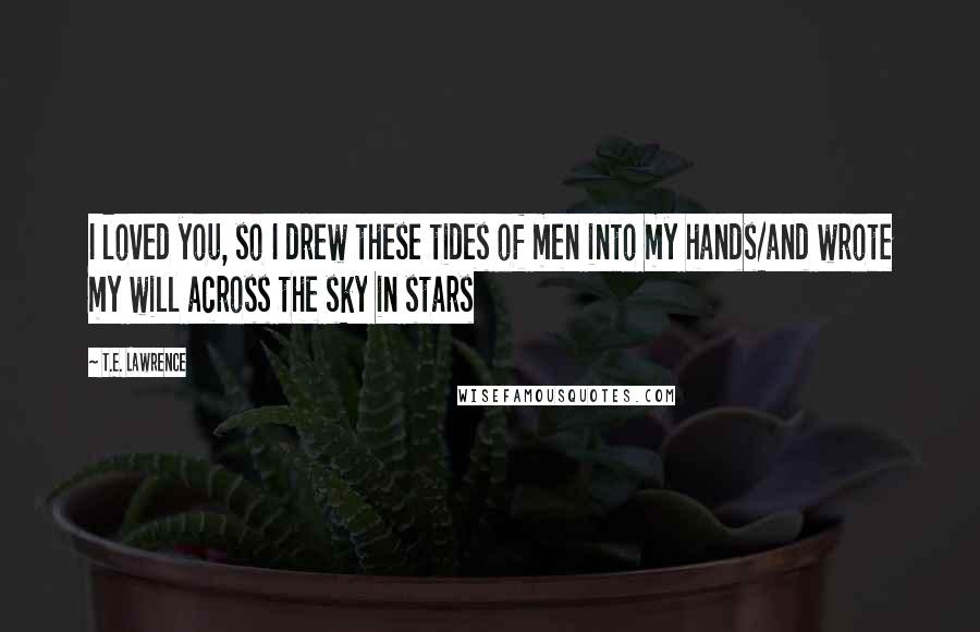 T.E. Lawrence Quotes: I loved you, so I drew these tides of men into my hands/and wrote my will across the sky in stars