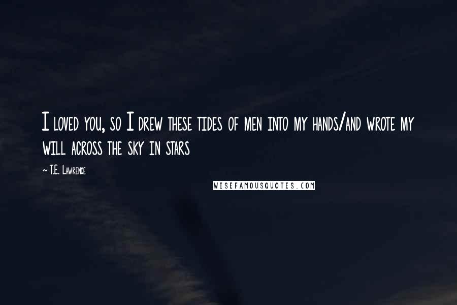 T.E. Lawrence Quotes: I loved you, so I drew these tides of men into my hands/and wrote my will across the sky in stars