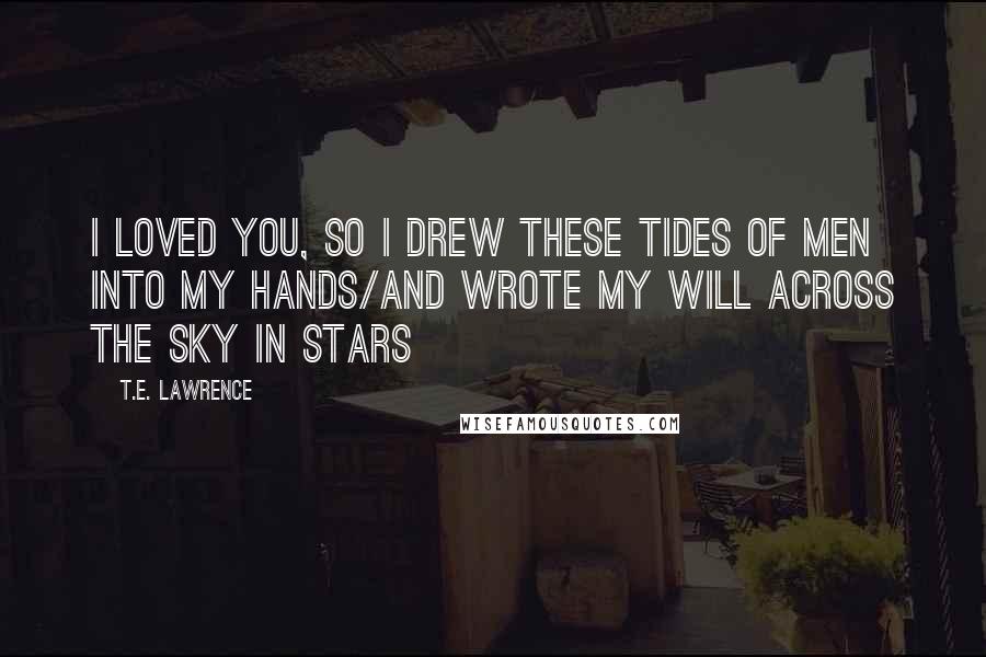 T.E. Lawrence Quotes: I loved you, so I drew these tides of men into my hands/and wrote my will across the sky in stars
