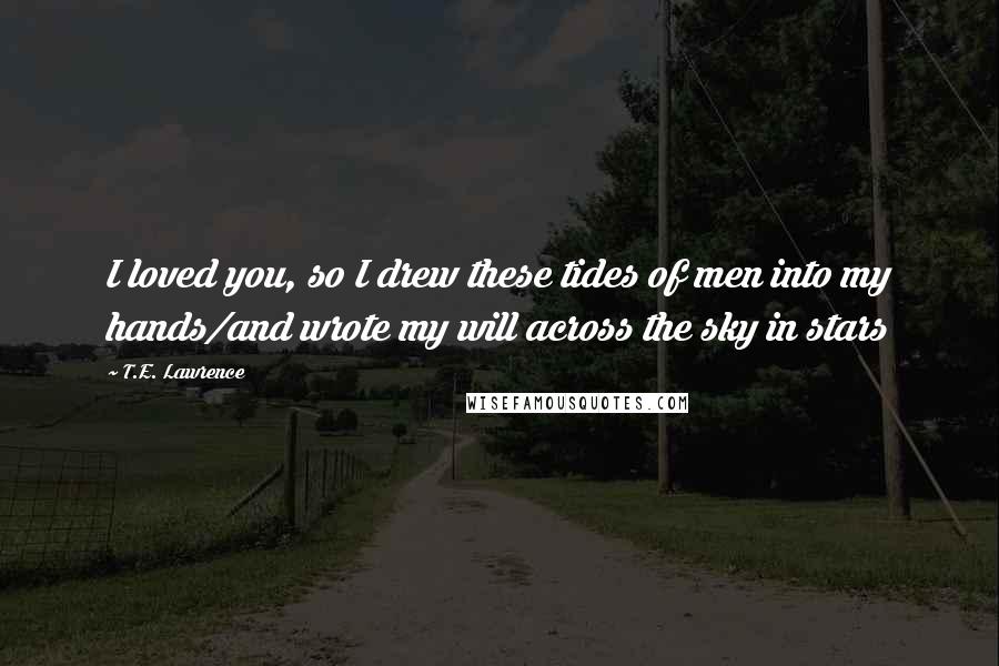 T.E. Lawrence Quotes: I loved you, so I drew these tides of men into my hands/and wrote my will across the sky in stars