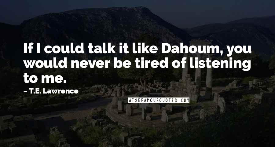 T.E. Lawrence Quotes: If I could talk it like Dahoum, you would never be tired of listening to me.