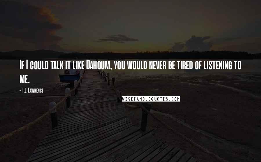 T.E. Lawrence Quotes: If I could talk it like Dahoum, you would never be tired of listening to me.