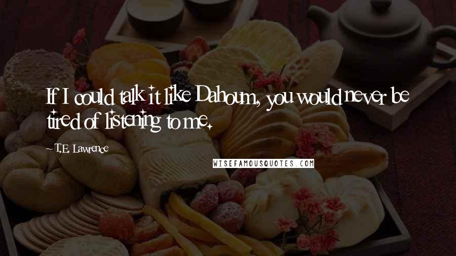 T.E. Lawrence Quotes: If I could talk it like Dahoum, you would never be tired of listening to me.