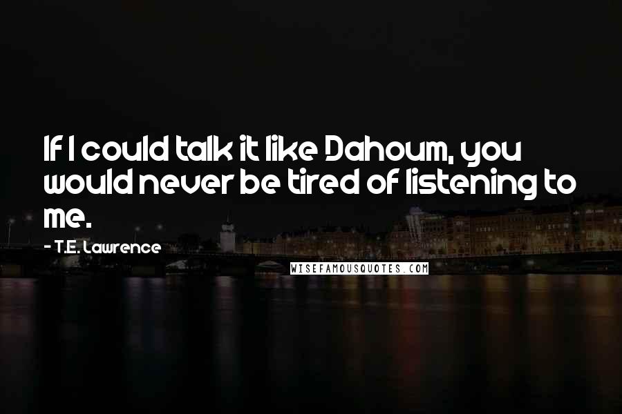 T.E. Lawrence Quotes: If I could talk it like Dahoum, you would never be tired of listening to me.