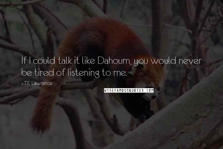 T.E. Lawrence Quotes: If I could talk it like Dahoum, you would never be tired of listening to me.