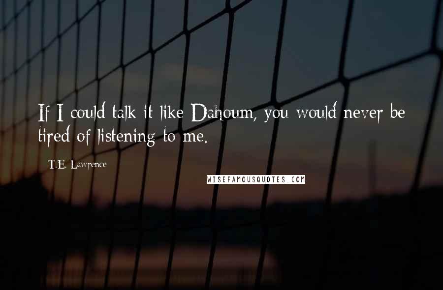 T.E. Lawrence Quotes: If I could talk it like Dahoum, you would never be tired of listening to me.