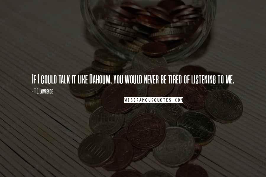 T.E. Lawrence Quotes: If I could talk it like Dahoum, you would never be tired of listening to me.