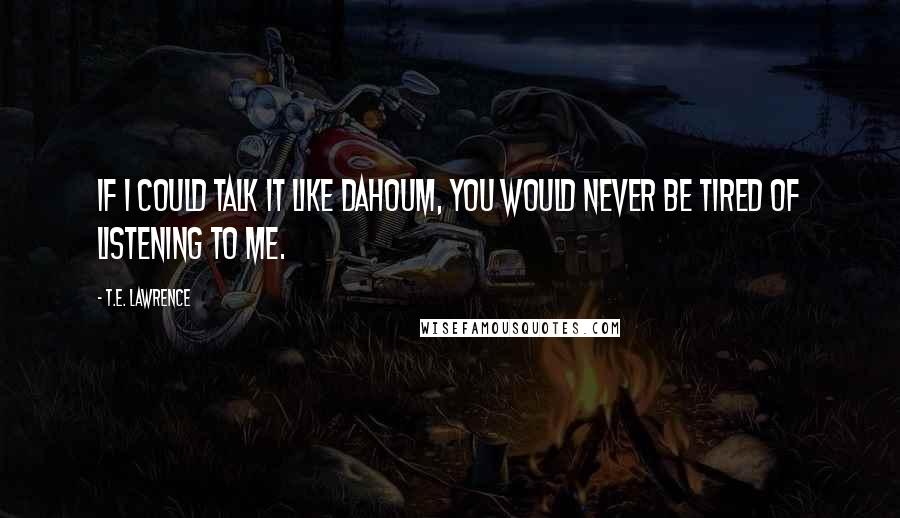 T.E. Lawrence Quotes: If I could talk it like Dahoum, you would never be tired of listening to me.