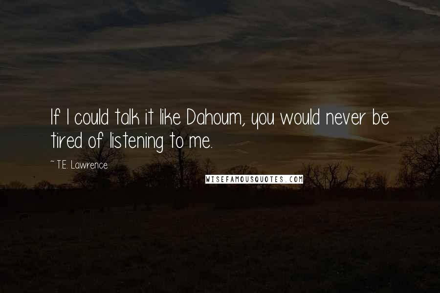 T.E. Lawrence Quotes: If I could talk it like Dahoum, you would never be tired of listening to me.