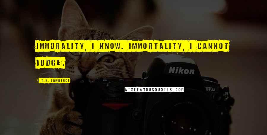 T.E. Lawrence Quotes: Immorality, I know. Immortality, I cannot judge.