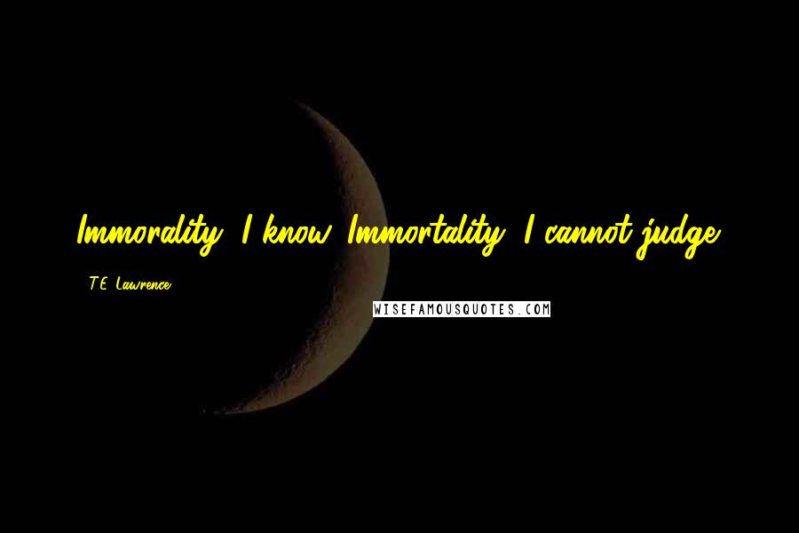 T.E. Lawrence Quotes: Immorality, I know. Immortality, I cannot judge.