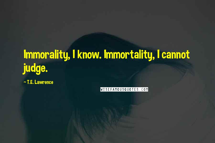 T.E. Lawrence Quotes: Immorality, I know. Immortality, I cannot judge.