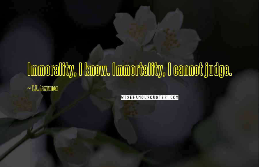 T.E. Lawrence Quotes: Immorality, I know. Immortality, I cannot judge.