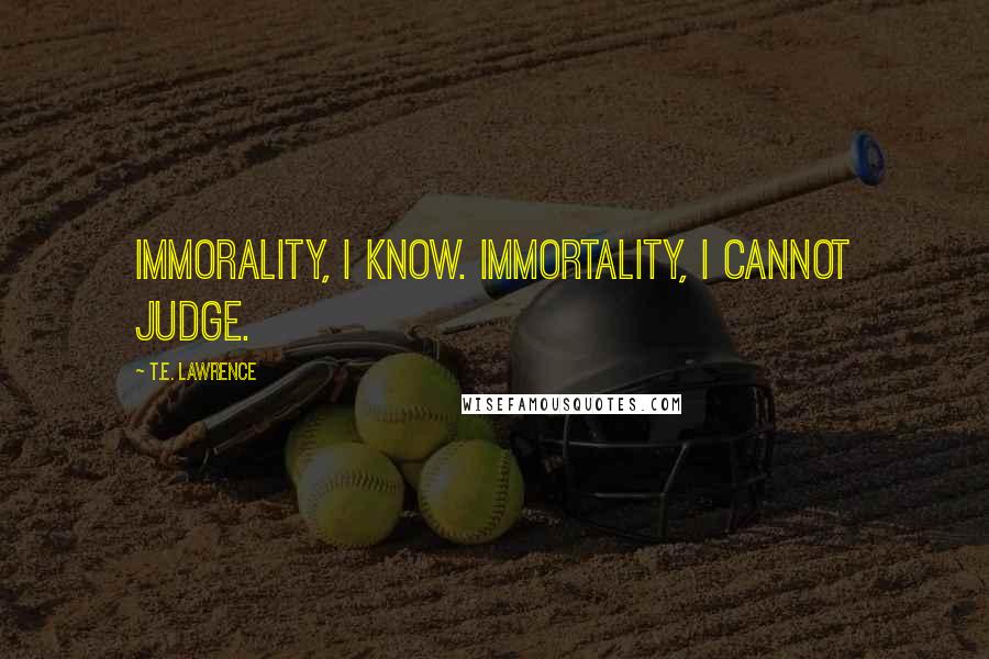 T.E. Lawrence Quotes: Immorality, I know. Immortality, I cannot judge.