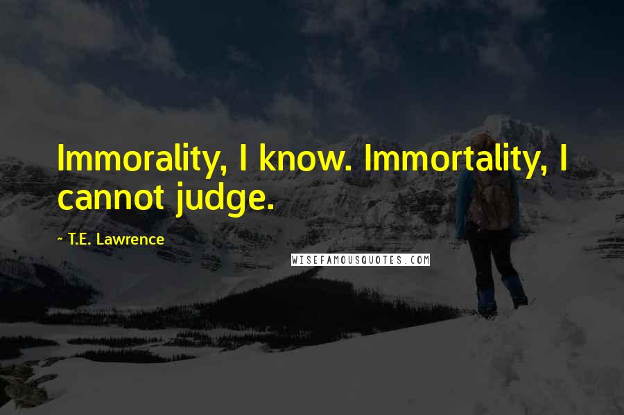 T.E. Lawrence Quotes: Immorality, I know. Immortality, I cannot judge.