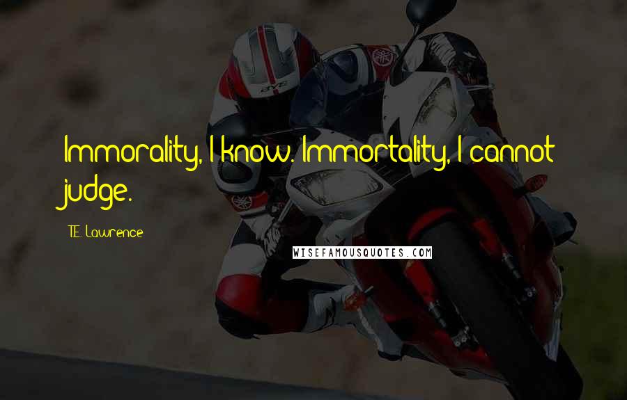 T.E. Lawrence Quotes: Immorality, I know. Immortality, I cannot judge.