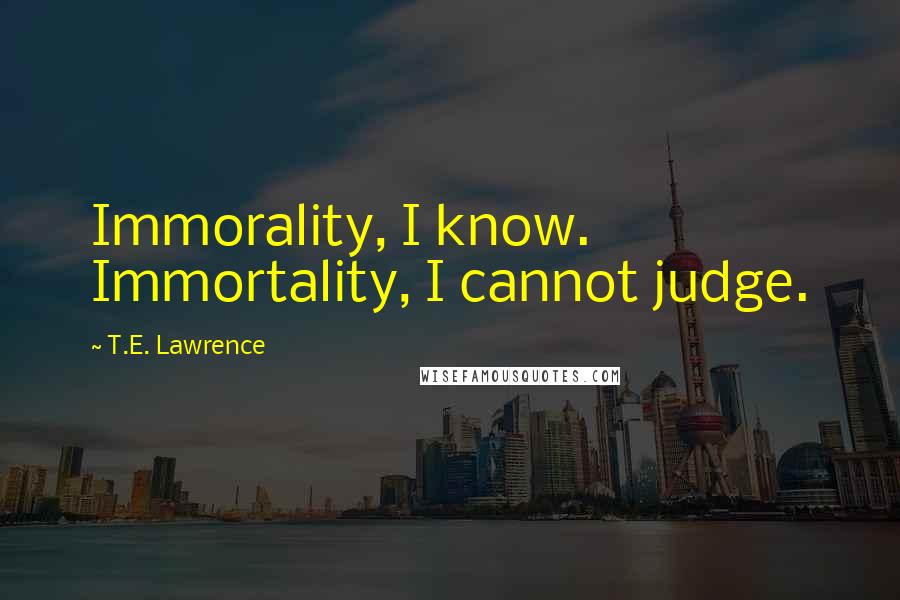 T.E. Lawrence Quotes: Immorality, I know. Immortality, I cannot judge.