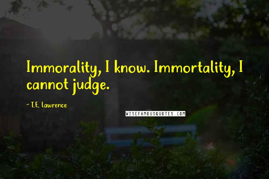 T.E. Lawrence Quotes: Immorality, I know. Immortality, I cannot judge.