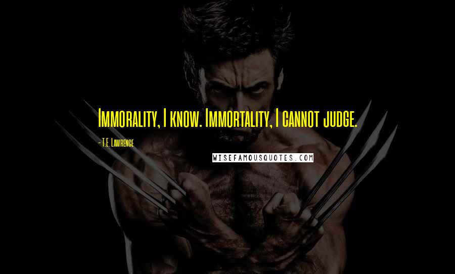 T.E. Lawrence Quotes: Immorality, I know. Immortality, I cannot judge.