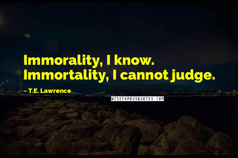 T.E. Lawrence Quotes: Immorality, I know. Immortality, I cannot judge.