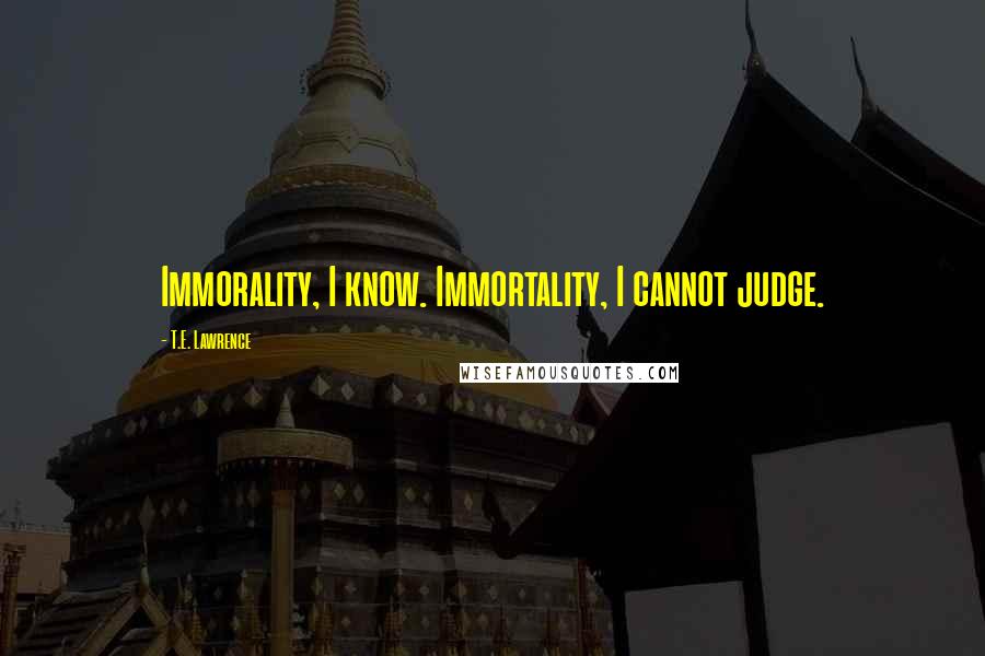 T.E. Lawrence Quotes: Immorality, I know. Immortality, I cannot judge.